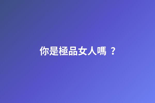 你是極品女人嗎？
